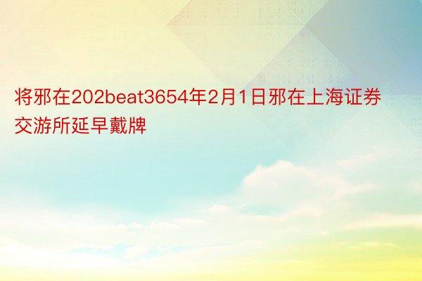 将邪在202beat3654年2月1日邪在上海证券交游所延早戴牌
