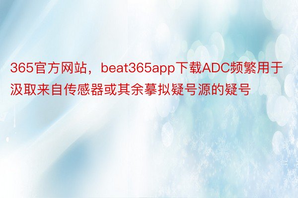 365官方网站，beat365app下载ADC频繁用于汲取来自传感器或其余摹拟疑号源的疑号