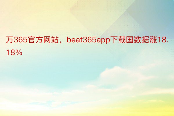 万365官方网站，beat365app下载国数据涨18.18%