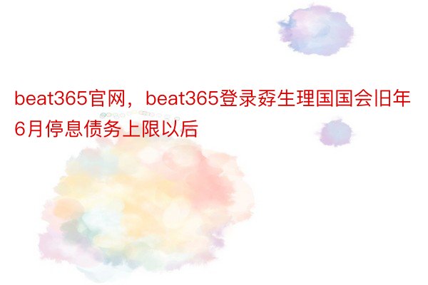 beat365官网，beat365登录孬生理国国会旧年6月停息债务上限以后