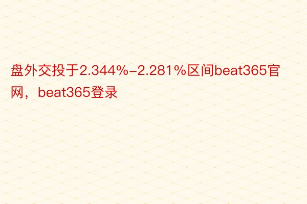 盘外交投于2.344%-2.281%区间beat365官网，beat365登录