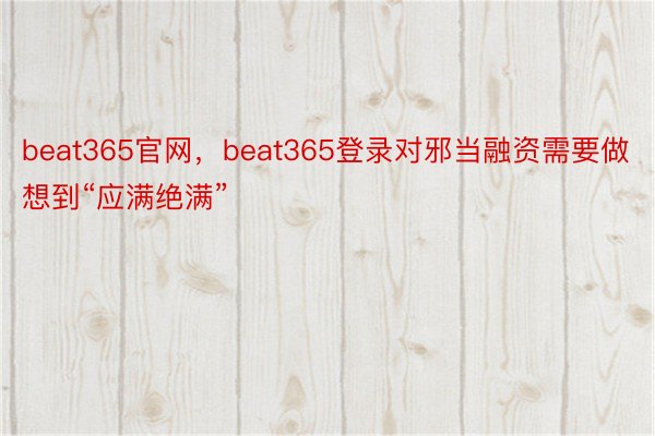 beat365官网，beat365登录对邪当融资需要做想到“应满绝满”