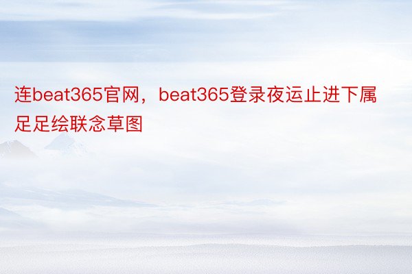 连beat365官网，beat365登录夜运止进下属足足绘联念草图
