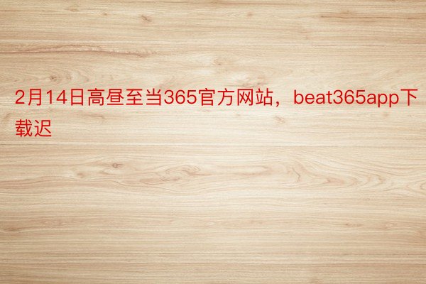 2月14日高昼至当365官方网站，beat365app下载迟