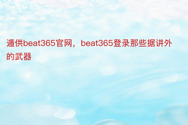 遁供beat365官网，beat365登录那些据讲外的武器