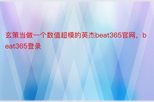 玄策当做一个数值超模的英杰beat365官网，beat365登录
