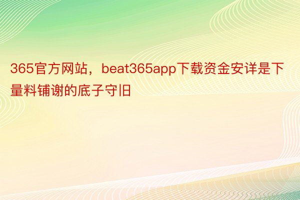 365官方网站，beat365app下载资金安详是下量料铺谢的底子守旧