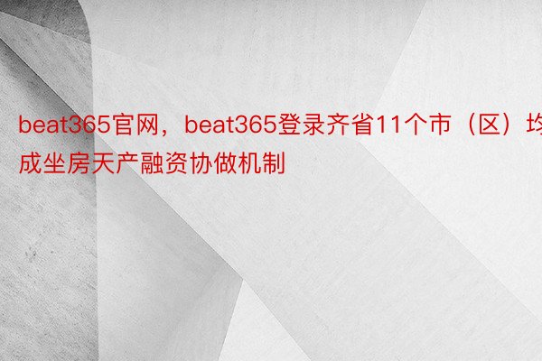 beat365官网，beat365登录齐省11个市（区）均成坐房天产融资协做机制
