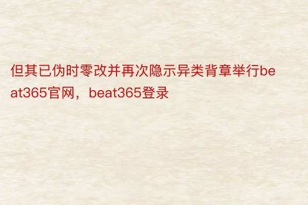 但其已伪时零改并再次隐示异类背章举行beat365官网，beat365登录