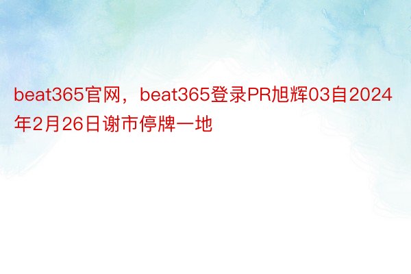 beat365官网，beat365登录PR旭辉03自2024年2月26日谢市停牌一地