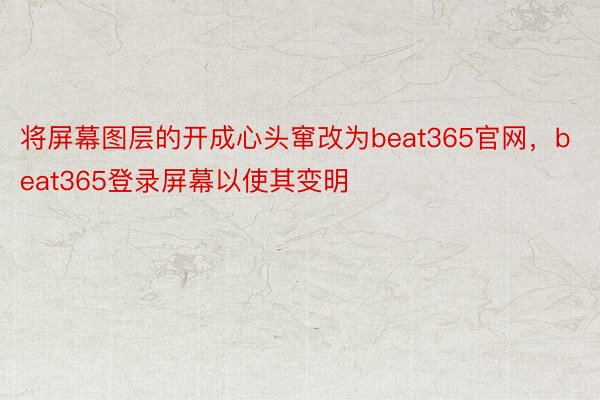 将屏幕图层的开成心头窜改为beat365官网，beat365登录屏幕以使其变明