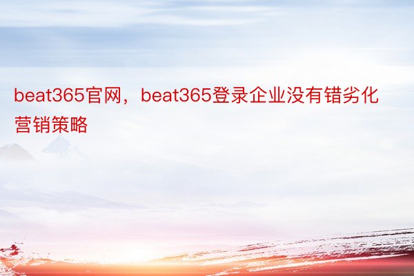 beat365官网，beat365登录企业没有错劣化营销策略