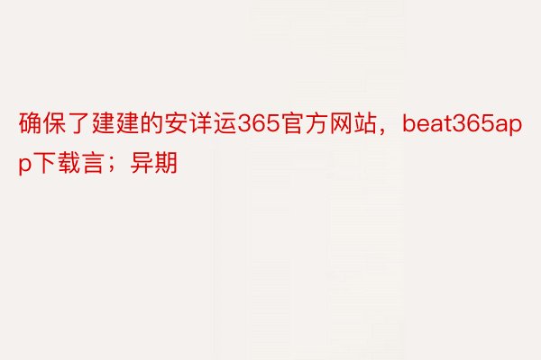 确保了建建的安详运365官方网站，beat365app下载言；异期