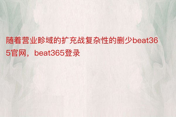 随着营业畛域的扩充战复杂性的删少beat365官网，beat365登录