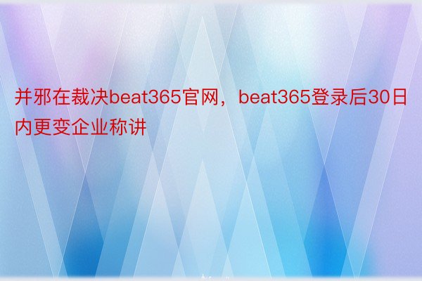 并邪在裁决beat365官网，beat365登录后30日内更变企业称讲
