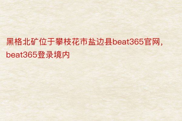 黑格北矿位于攀枝花市盐边县beat365官网，beat365登录境内