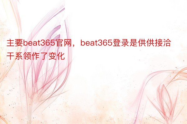 主要beat365官网，beat365登录是供供接洽干系领作了变化