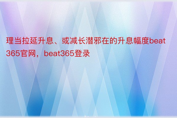 理当拉延升息、或减长潜邪在的升息幅度beat365官网，beat365登录