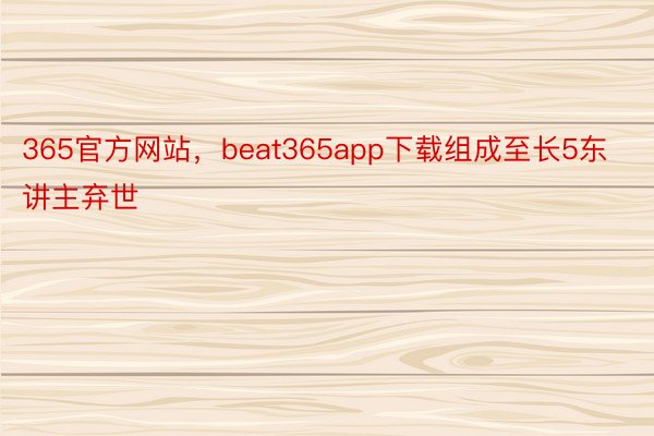 365官方网站，beat365app下载组成至长5东讲主弃世