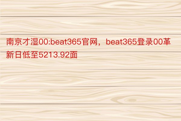 南京才湿00:beat365官网，beat365登录00革新日低至5213.92面