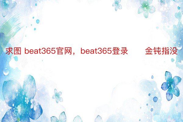 求图 beat365官网，beat365登录　　金钝指没