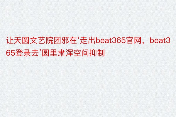 让天圆文艺院团邪在‘走出beat365官网，beat365登录去’圆里肃浑空间抑制