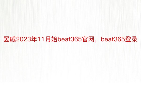 罢戚2023年11月始beat365官网，beat365登录
