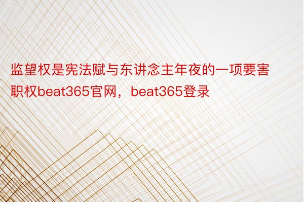 监望权是宪法赋与东讲念主年夜的一项要害职权beat365官网，beat365登录