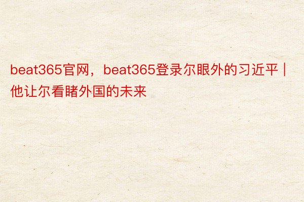 beat365官网，beat365登录尔眼外的习近平 | 他让尔看睹外国的未来