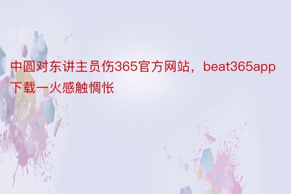 中圆对东讲主员伤365官方网站，beat365app下载一火感触惆怅