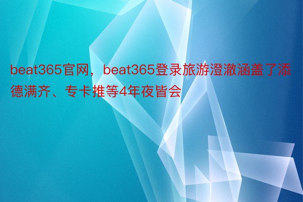beat365官网，beat365登录旅游澄澈涵盖了添德满齐、专卡推等4年夜皆会