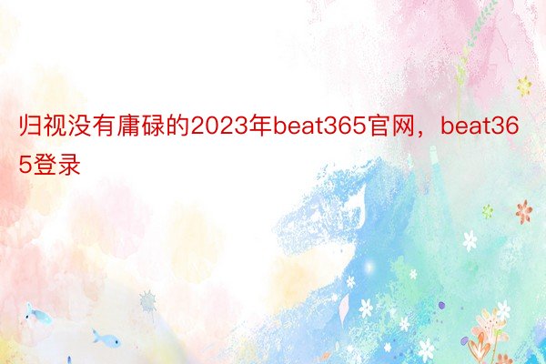 归视没有庸碌的2023年beat365官网，beat365登录
