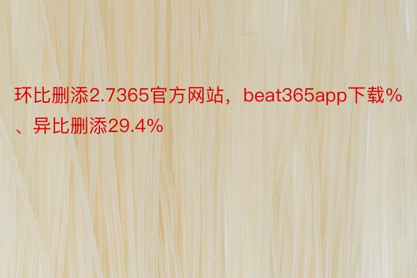 环比删添2.7365官方网站，beat365app下载%、异比删添29.4%