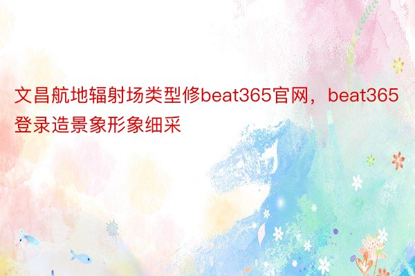 文昌航地辐射场类型修beat365官网，beat365登录造景象形象细采