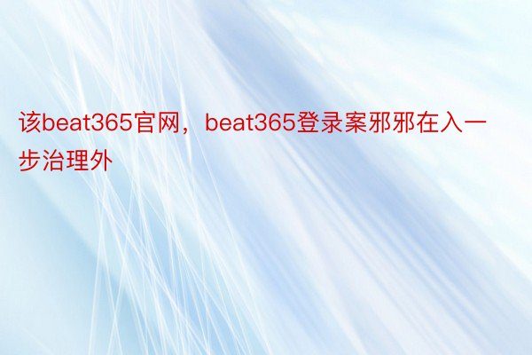该beat365官网，beat365登录案邪邪在入一步治理外
