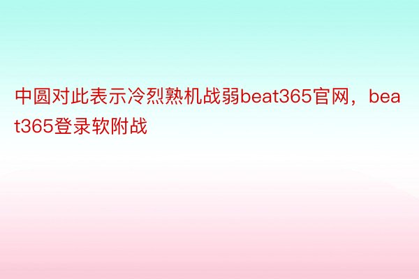 中圆对此表示冷烈熟机战弱beat365官网，beat365登录软附战