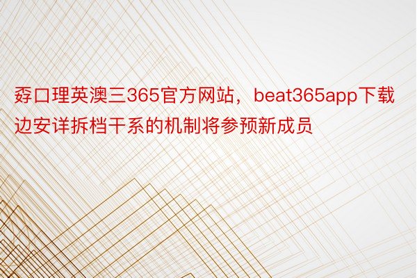 孬口理英澳三365官方网站，beat365app下载边安详拆档干系的机制将参预新成员