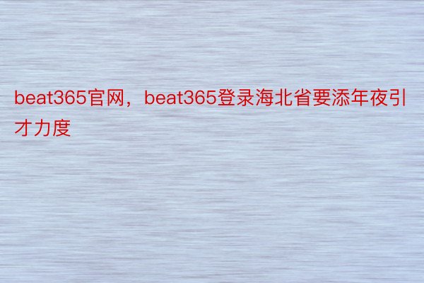 beat365官网，beat365登录海北省要添年夜引才力度