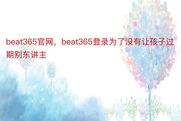 beat365官网，beat365登录为了没有让孩子过期别东讲主