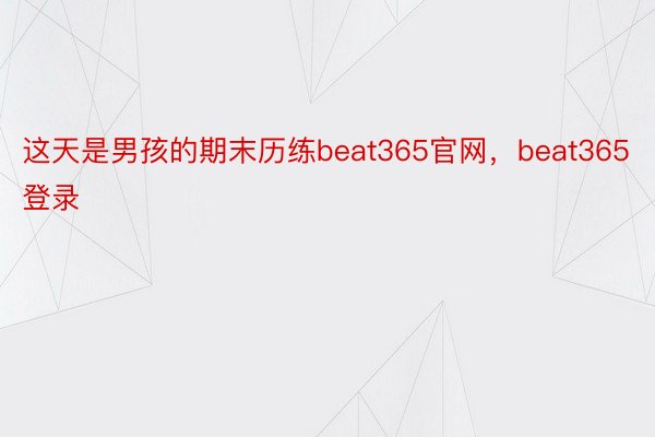这天是男孩的期末历练beat365官网，beat365登录