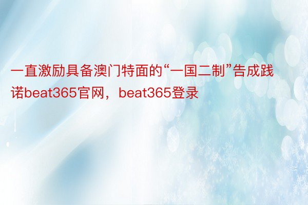 一直激励具备澳门特面的“一国二制”告成践诺beat365官网，beat365登录