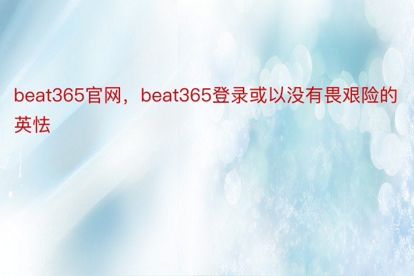 beat365官网，beat365登录或以没有畏艰险的英怯