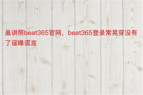 虽讲照beat365官网，beat365登录常晃穿没有了谣喙谎言