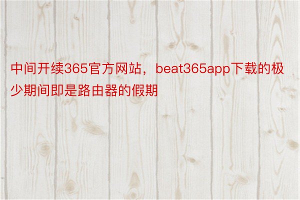 中间开续365官方网站，beat365app下载的极少期间即是路由器的假期