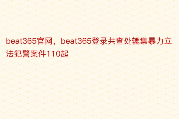 beat365官网，beat365登录共查处辘集暴力立法犯警案件110起