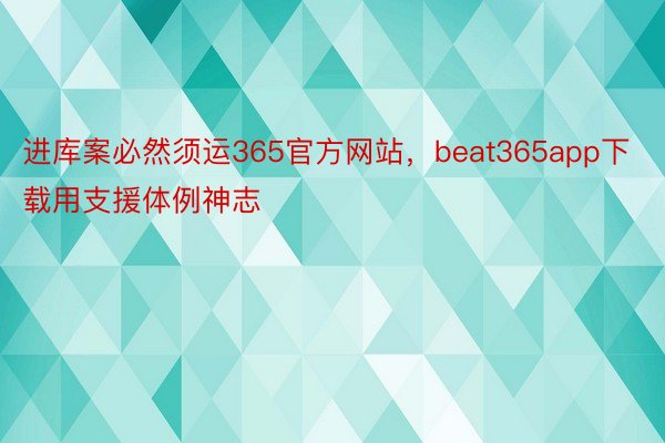 进库案必然须运365官方网站，beat365app下载用支援体例神志