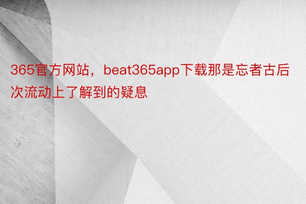 365官方网站，beat365app下载那是忘者古后次流动上了解到的疑息