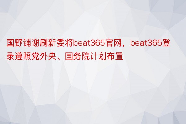 国野铺谢刷新委将beat365官网，beat365登录遵照党外央、国务院计划布置