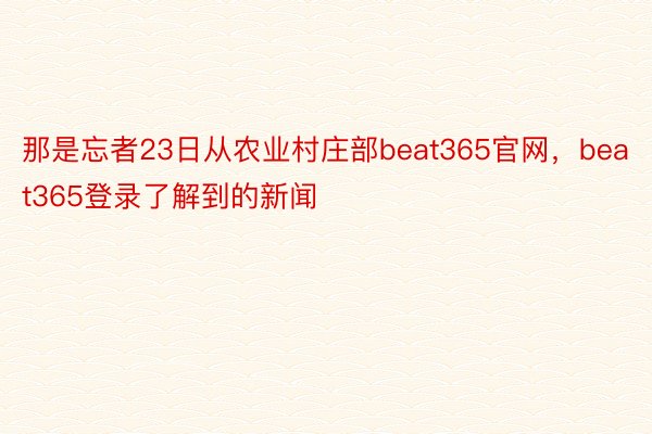 那是忘者23日从农业村庄部beat365官网，beat365登录了解到的新闻