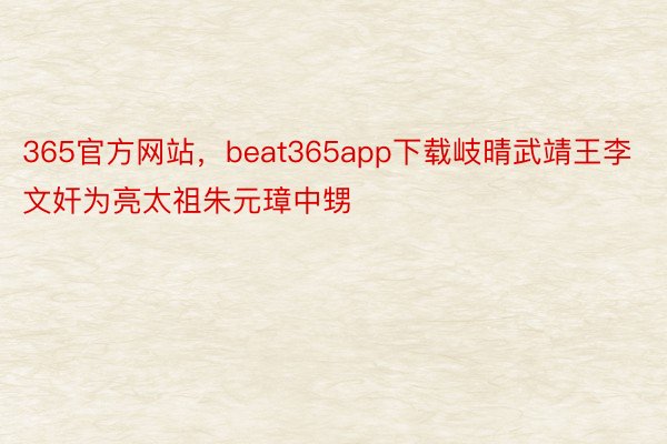 365官方网站，beat365app下载岐晴武靖王李文奸为亮太祖朱元璋中甥